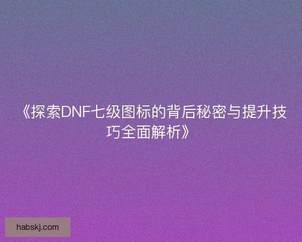 《探索DNF七级图标的背后秘密与提升技巧全面解析》