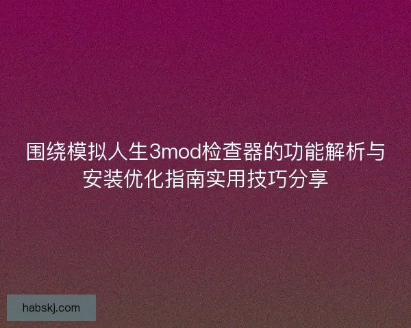 围绕模拟人生3mod检查器的功能解析与安装优化指南实用技巧分享