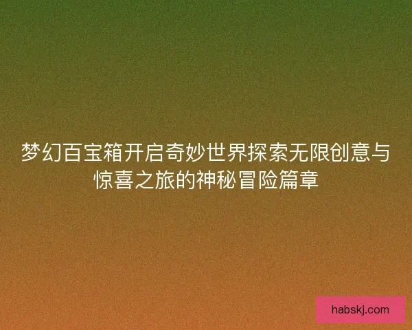 梦幻百宝箱开启奇妙世界探索无限创意与惊喜之旅的神秘冒险篇章