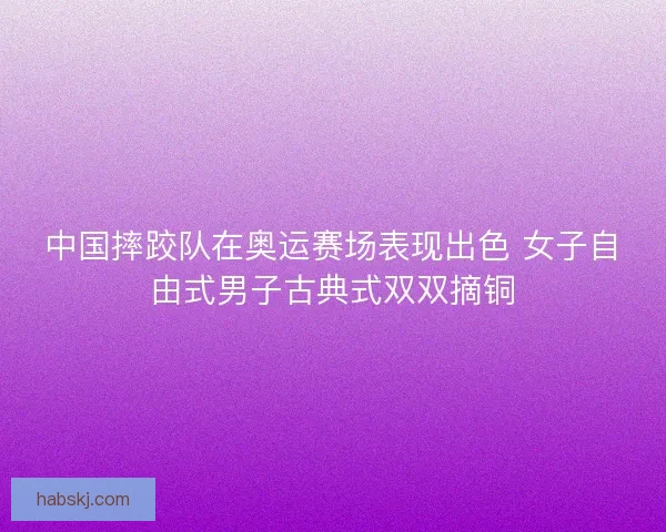 中国摔跤队在奥运赛场表现出色 女子自由式男子古典式双双摘铜
