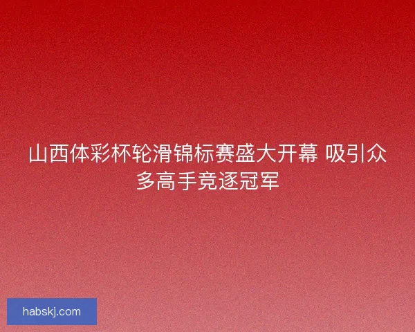 山西体彩杯轮滑锦标赛盛大开幕 吸引众多高手竞逐冠军