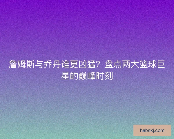 詹姆斯与乔丹谁更凶猛？盘点两大篮球巨星的巅峰时刻