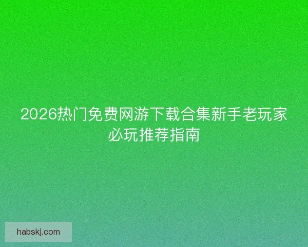 2026热门免费网游下载合集新手老玩家必玩推荐指南