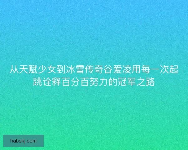 从天赋少女到冰雪传奇谷爱凌用每一次起跳诠释百分百努力的冠军之路