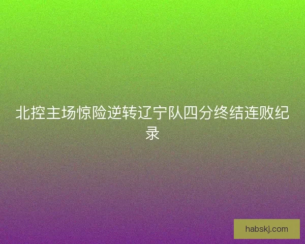 北控主场惊险逆转辽宁队四分终结连败纪录