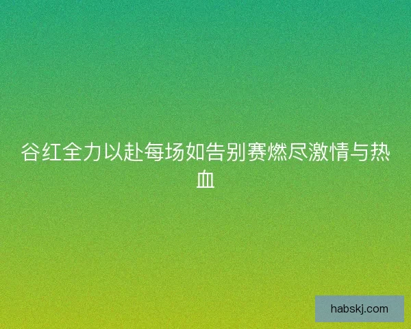 谷红全力以赴每场如告别赛燃尽激情与热血