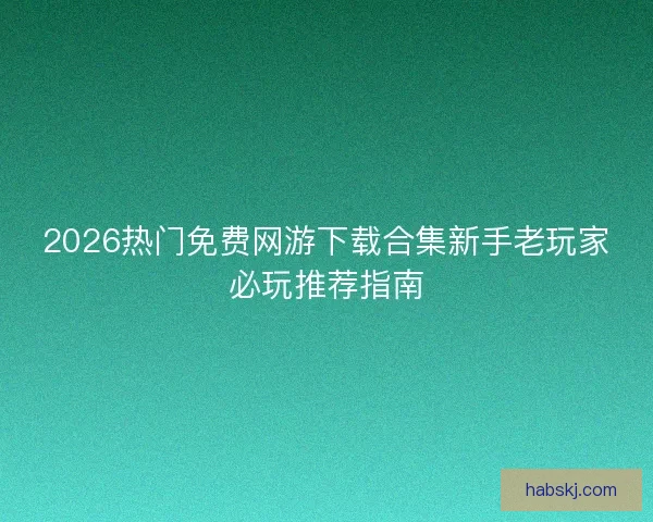 2026热门免费网游下载合集新手老玩家必玩推荐指南