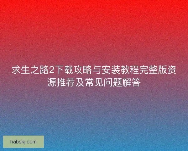 求生之路2下载攻略与安装教程完整版资源推荐及常见问题解答