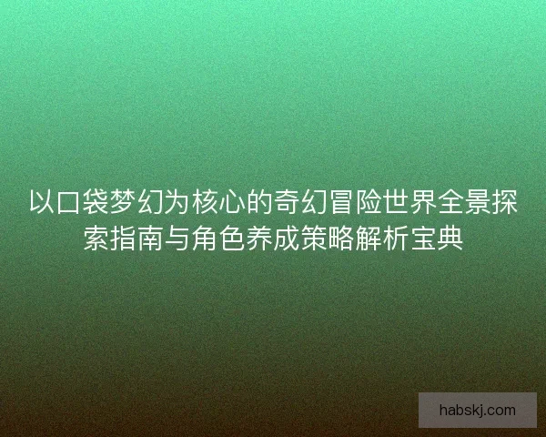 以口袋梦幻为核心的奇幻冒险世界全景探索指南与角色养成策略解析宝典