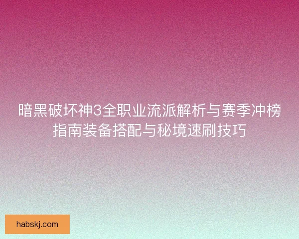 暗黑破坏神3全职业流派解析与赛季冲榜指南装备搭配与秘境速刷技巧